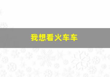 我想看火车车