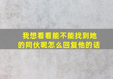 我想看看能不能找到她的同伙呢怎么回复他的话