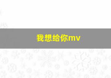 我想给你mv