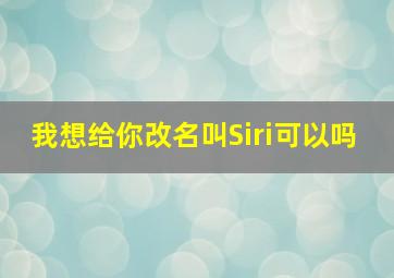 我想给你改名叫Siri可以吗