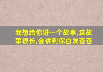 我想给你讲一个故事,这故事很长,会讲到你白发苍苍