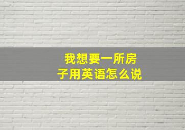 我想要一所房子用英语怎么说