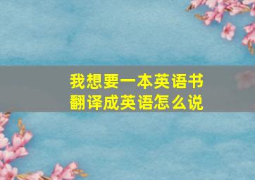 我想要一本英语书翻译成英语怎么说