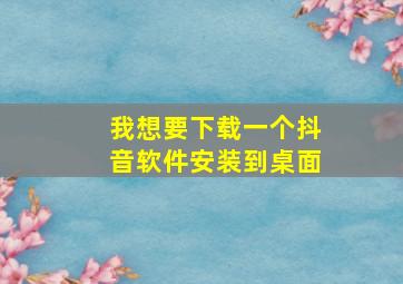 我想要下载一个抖音软件安装到桌面