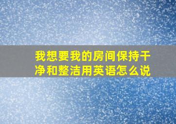 我想要我的房间保持干净和整洁用英语怎么说