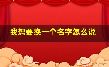 我想要换一个名字怎么说