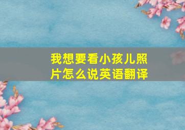 我想要看小孩儿照片怎么说英语翻译