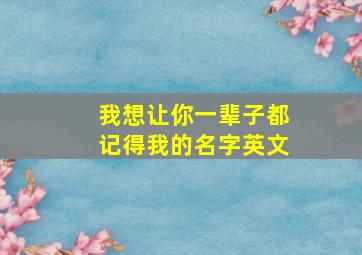 我想让你一辈子都记得我的名字英文