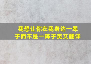 我想让你在我身边一辈子而不是一阵子英文翻译