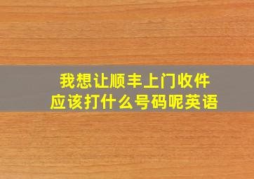 我想让顺丰上门收件应该打什么号码呢英语