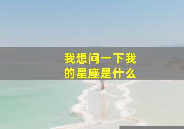 我想问一下我的星座是什么