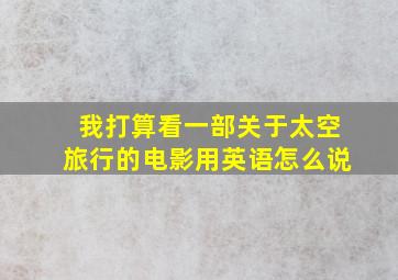 我打算看一部关于太空旅行的电影用英语怎么说