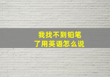 我找不到铅笔了用英语怎么说