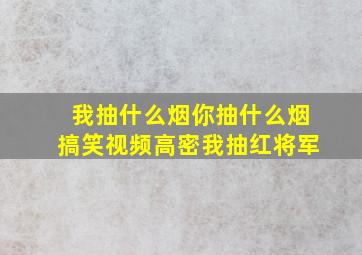 我抽什么烟你抽什么烟搞笑视频高密我抽红将军