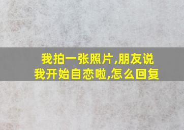 我拍一张照片,朋友说我开始自恋啦,怎么回复