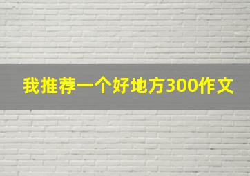 我推荐一个好地方300作文