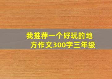 我推荐一个好玩的地方作文300字三年级