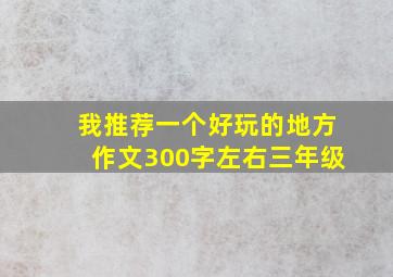 我推荐一个好玩的地方作文300字左右三年级