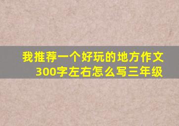 我推荐一个好玩的地方作文300字左右怎么写三年级