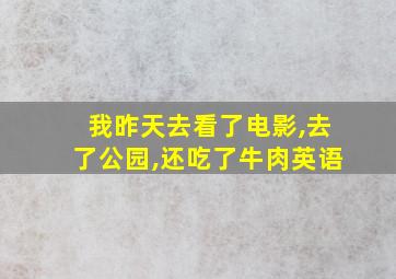 我昨天去看了电影,去了公园,还吃了牛肉英语