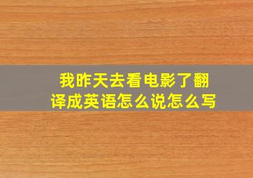 我昨天去看电影了翻译成英语怎么说怎么写