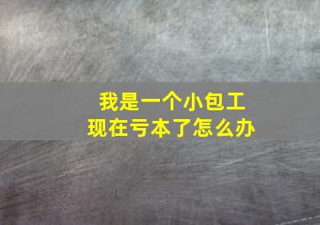 我是一个小包工现在亏本了怎么办