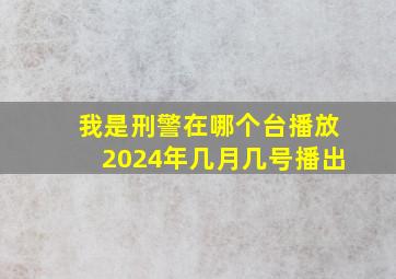 我是刑警在哪个台播放2024年几月几号播出