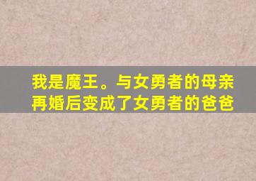 我是魔王。与女勇者的母亲再婚后变成了女勇者的爸爸