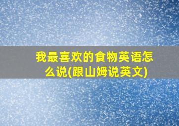 我最喜欢的食物英语怎么说(跟山姆说英文)