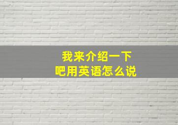 我来介绍一下吧用英语怎么说