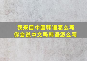 我来自中国韩语怎么写你会说中文吗韩语怎么写