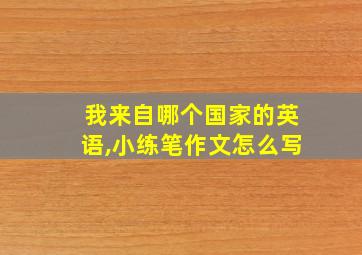 我来自哪个国家的英语,小练笔作文怎么写