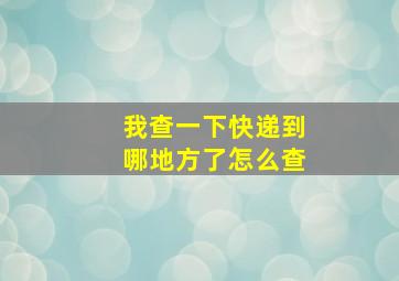 我查一下快递到哪地方了怎么查