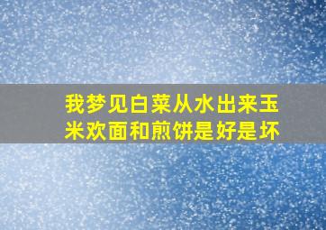 我梦见白菜从水出来玉米欢面和煎饼是好是坏