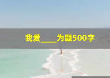 我爱____为题500字