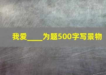 我爱____为题500字写景物