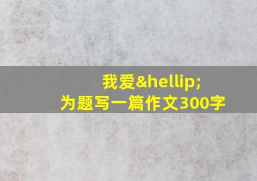 我爱…为题写一篇作文300字