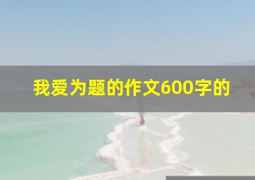 我爱为题的作文600字的