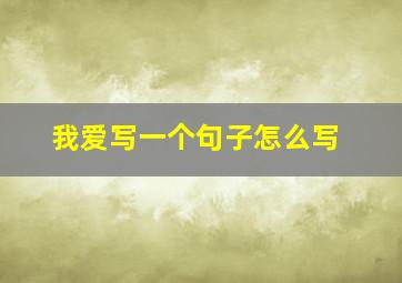 我爱写一个句子怎么写