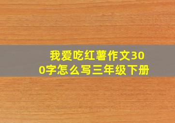 我爱吃红薯作文300字怎么写三年级下册