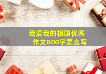 我爱我的祖国优秀作文800字怎么写