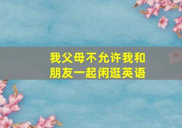 我父母不允许我和朋友一起闲逛英语