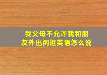 我父母不允许我和朋友外出闲逛英语怎么说