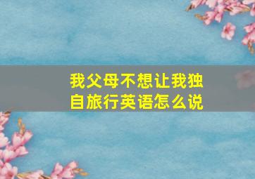 我父母不想让我独自旅行英语怎么说