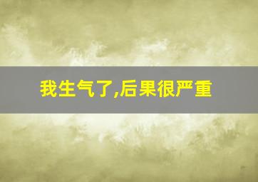 我生气了,后果很严重