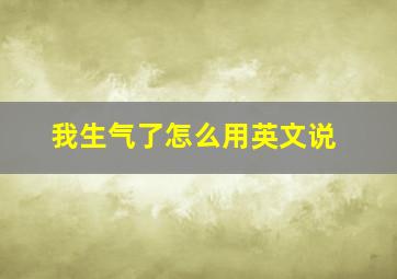 我生气了怎么用英文说