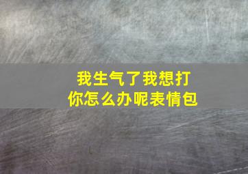 我生气了我想打你怎么办呢表情包