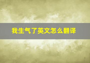 我生气了英文怎么翻译