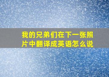 我的兄弟们在下一张照片中翻译成英语怎么说