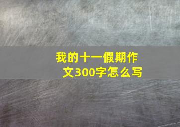 我的十一假期作文300字怎么写